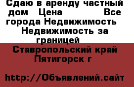 Сдаю в аренду частный дом › Цена ­ 23 374 - Все города Недвижимость » Недвижимость за границей   . Ставропольский край,Пятигорск г.